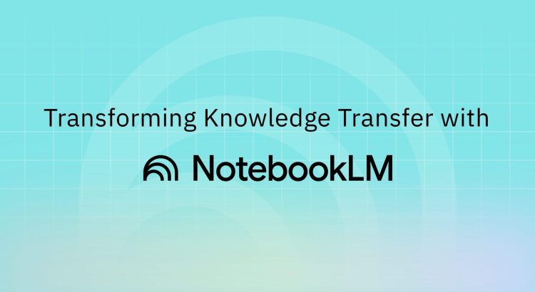 A New Approach to Knowledge Transfer Using NotebookLM